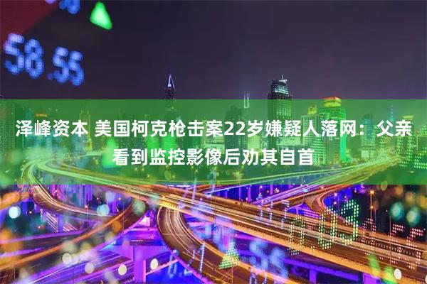 泽峰资本 美国柯克枪击案22岁嫌疑人落网：父亲看到监控影像后劝其自首
