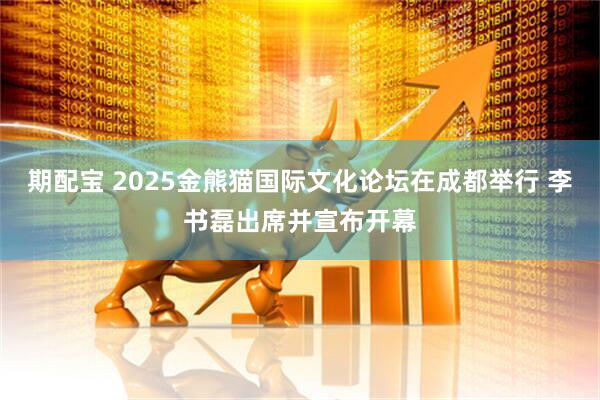 期配宝 2025金熊猫国际文化论坛在成都举行 李书磊出席并宣布开幕