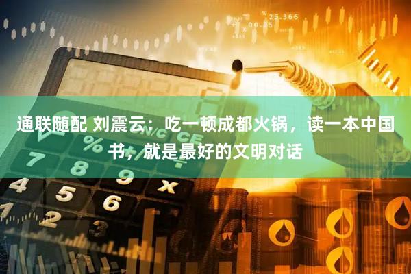 通联随配 刘震云：吃一顿成都火锅，读一本中国书，就是最好的文明对话
