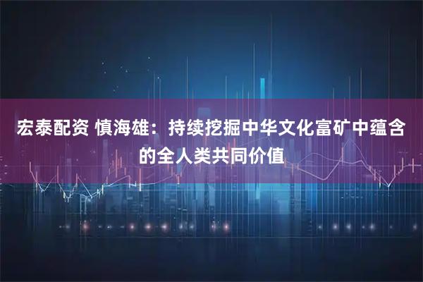 宏泰配资 慎海雄：持续挖掘中华文化富矿中蕴含的全人类共同价值