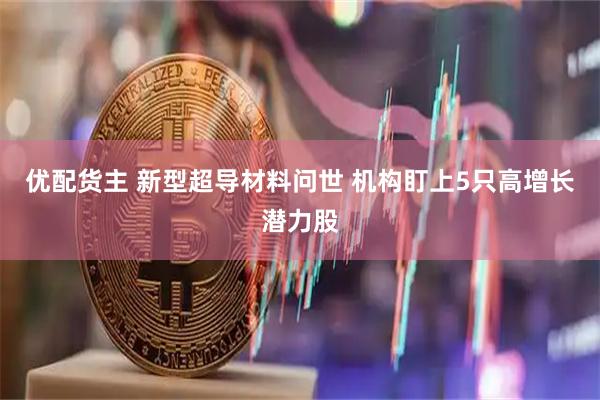 优配货主 新型超导材料问世 机构盯上5只高增长潜力股