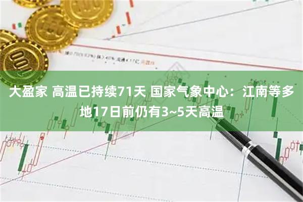 大盈家 高温已持续71天 国家气象中心：江南等多地17日前仍有3~5天高温