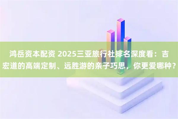 鸿岳资本配资 2025三亚旅行社排名深度看：吉宏道的高端定制、远胜游的亲子巧思，你更爱哪种？