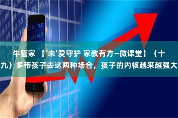 牛管家 【‘未’爱守护 家教有方—微课堂】（十九）多带孩子去这两种场合，孩子的内核越来越强大
