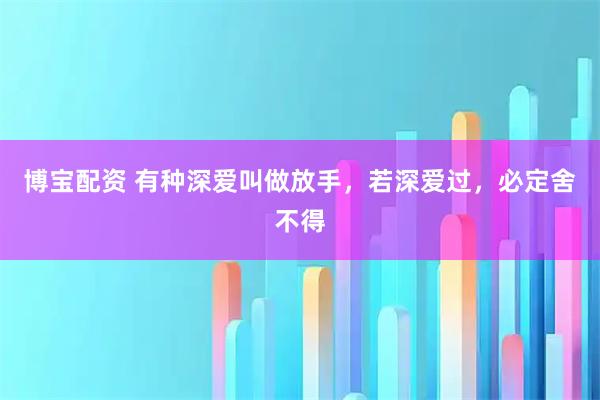 博宝配资 有种深爱叫做放手，若深爱过，必定舍不得
