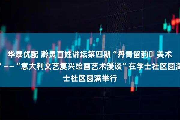 华泰优配 黔灵百姓讲坛第四期“丹青留韵・美术鉴赏”——“意大利文艺复兴绘画艺术漫谈”在学士社区圆满举行