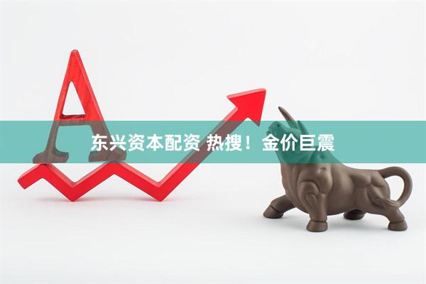 东兴资本配资 热搜！金价巨震