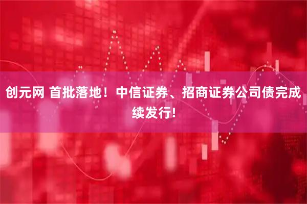 创元网 首批落地！中信证券、招商证券公司债完成续发行!