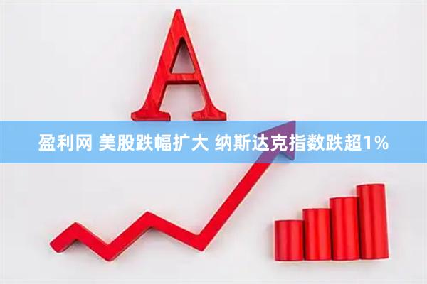 盈利网 美股跌幅扩大 纳斯达克指数跌超1%