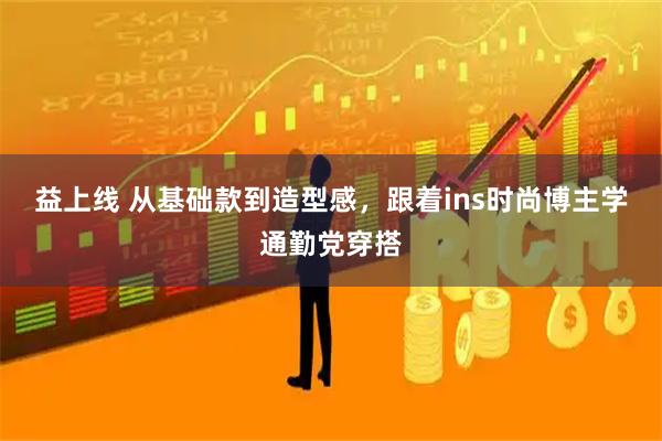 益上线 从基础款到造型感，跟着ins时尚博主学通勤党穿搭