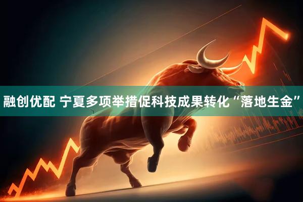 融创优配 宁夏多项举措促科技成果转化“落地生金”
