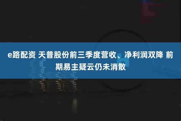 e路配资 天普股份前三季度营收、净利润双降 前期易主疑云仍未消散