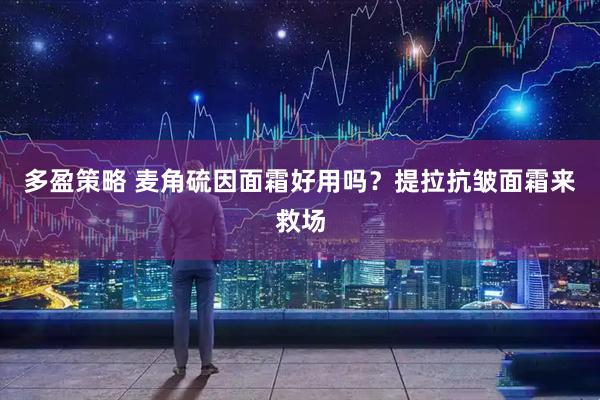 多盈策略 麦角硫因面霜好用吗？提拉抗皱面霜来救场