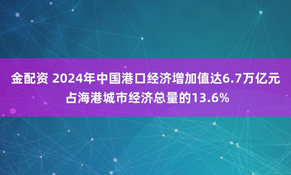 金配资 2024年中国港口经济增加值达6.7万亿元 占海港城市经济总量的13.6%