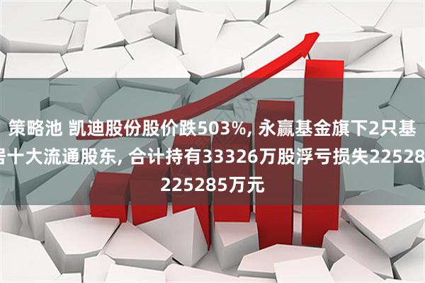 策略池 凯迪股份股价跌503%, 永赢基金旗下2只基金位居十大流通股东, 合计持有33326万股浮亏损失225285万元