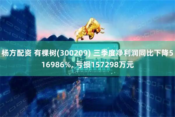 杨方配资 有棵树(300209) 三季度净利润同比下降516986%, 亏损157298万元