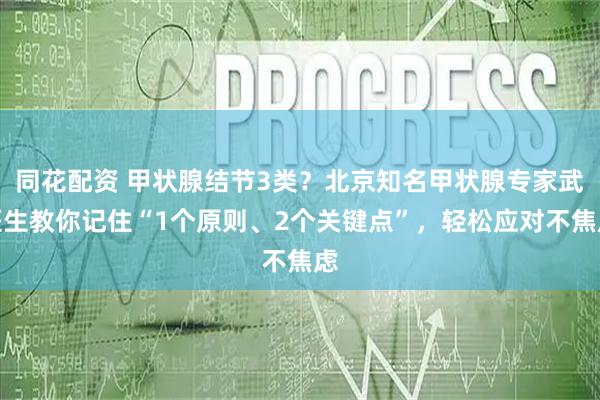 同花配资 甲状腺结节3类？北京知名甲状腺专家武医生教你记住“1个原则、2个关键点”，轻松应对不焦虑