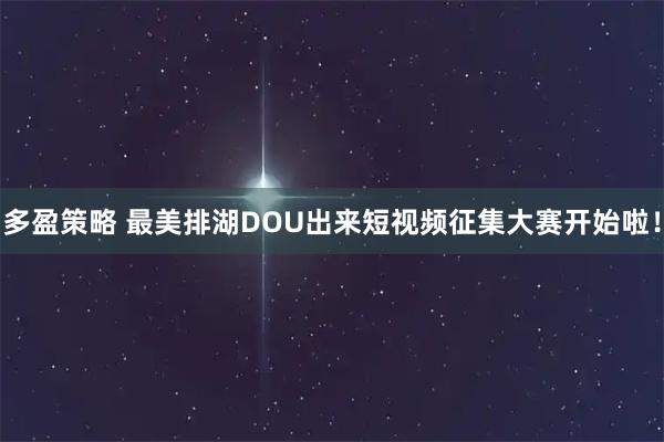 多盈策略 最美排湖DOU出来短视频征集大赛开始啦！