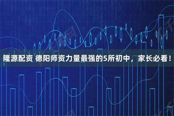 隆源配资 德阳师资力量最强的5所初中，家长必看！