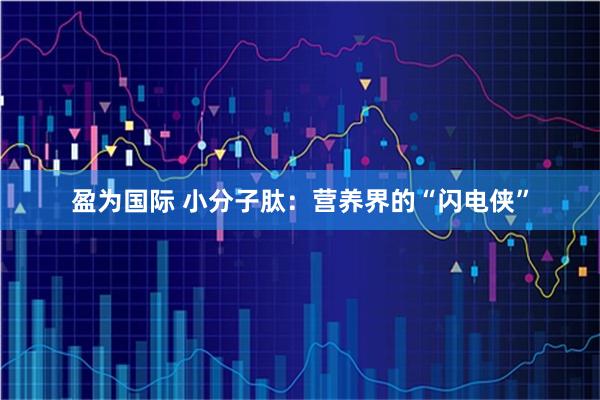 盈为国际 小分子肽：营养界的“闪电侠”