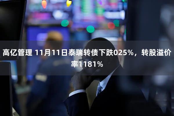 高亿管理 11月11日泰瑞转债下跌025%，转股溢价率1181%