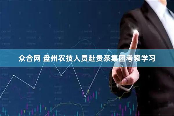 众合网 盘州农技人员赴贵茶集团考察学习