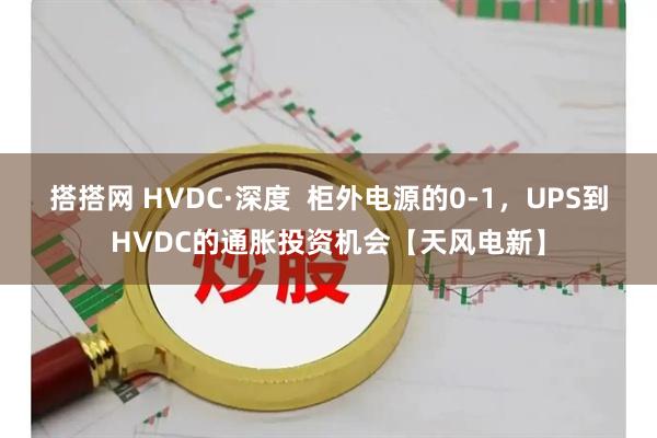 搭搭网 HVDC·深度  柜外电源的0-1，UPS到HVDC的通胀投资机会【天风电新】