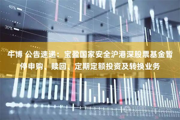 牛博 公告速递：宝盈国家安全沪港深股票基金暂停申购、赎回、定期定额投资及转换业务