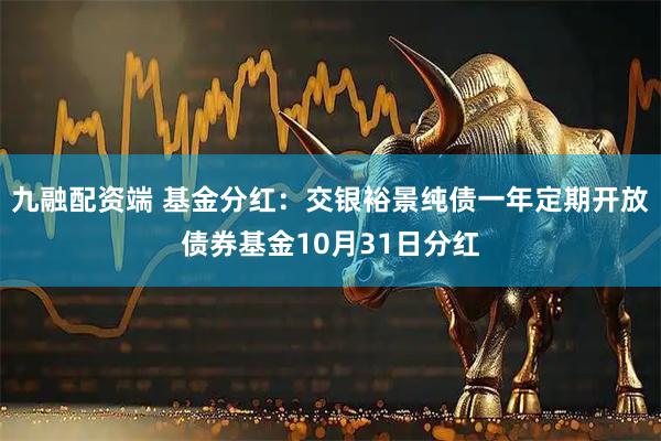 九融配资端 基金分红：交银裕景纯债一年定期开放债券基金10月31日分红