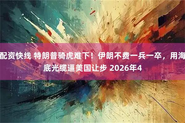 配资快线 特朗普骑虎难下！伊朗不费一兵一卒，用海底光缆逼美国让步 2026年4