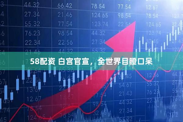 58配资 白宫官宣，全世界目瞪口呆