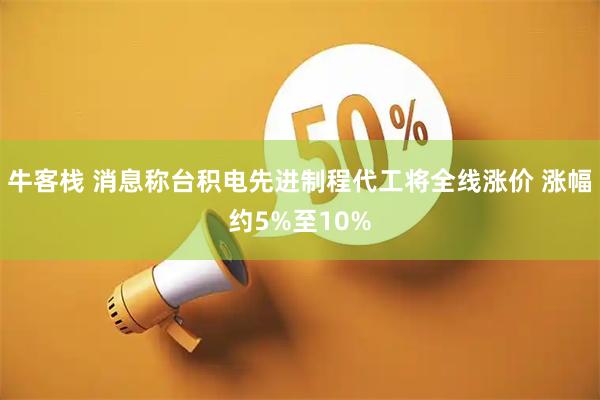牛客栈 消息称台积电先进制程代工将全线涨价 涨幅约5%至10%