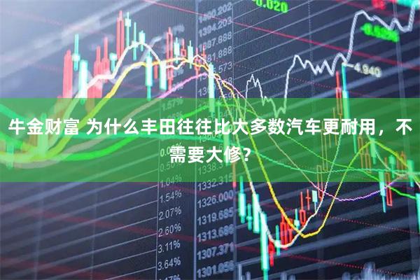牛金财富 为什么丰田往往比大多数汽车更耐用，不需要大修？